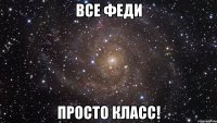 все феди просто класс!