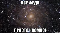 все феди просто космос!