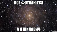 все фоткаются а я шилович