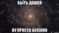 быть дашей ну просто ахуенно