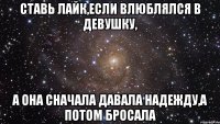 ставь лайк,если влюблялся в девушку, а она сначала давала надежду,а потом бросала