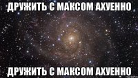 дружить с максом ахуенно дружить с максом ахуенно