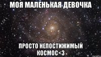 моя маленькая девочка просто непостижимый космос<3