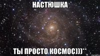 настюшка ты просто космос)))**