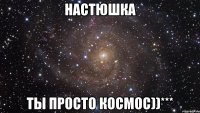 настюшка ты просто космос))***