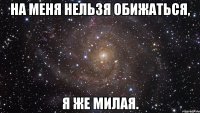 на меня нельзя обижаться, я же милая.