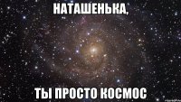 наташенька, ты просто космос