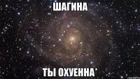 шагина ты охуенна*