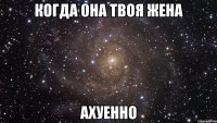 когда она твоя жена ахуенно