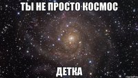 ты не просто космос детка