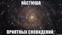 настюша приятных сновидений:*