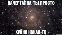 начерталка, ты просто хуйня какая-то