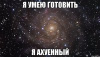 я умею готовить я ахуенный