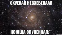 охуеная невхебенаая ксюща опупенная:**