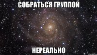 собраться группой нереально