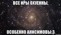 все иры охуенны, особенно анисимовы:3