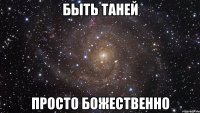 быть таней просто божественно