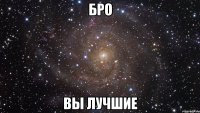 бро вы лучшие