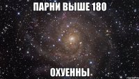 парни выше 180 охуенны