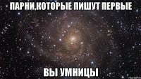 парни,которые пишут первые вы умницы