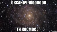 оксаноччкоооооо ти космос^^