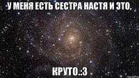 у меня есть сестра настя и это, круто.:3