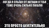 когда я слышу от наташи я тебя тоже очень сильно люблю это просто ахуетительно