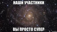 наши участники вы просто супер