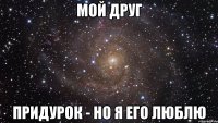 мой друг придурок - но я его люблю