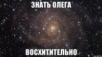 знать олега восхитительно