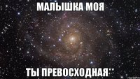 малышка моя ты превосходная**