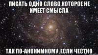 писать одно слово,которое не имеет смысла так по-анонимному ,если честно