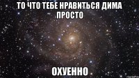 то что тебе нравиться дима просто охуенно