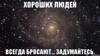 хороших людей всегда бросают... задумайтесь.