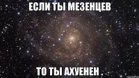 если ты мезенцев то ты ахуенен .