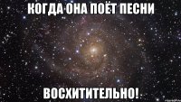 когда она поёт песни восхитительно!