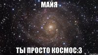 майя ты просто космос:3