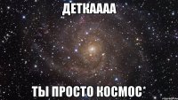 деткаааа ты просто космос*