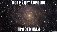 все будет хорошо просто жди