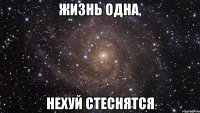 жизнь одна, нехуй стеснятся