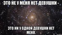 это не у меня нет девушки - это ни у одной девушки нет меня.