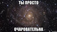 ты просто очаровательна