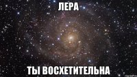 лера ты восхетительна