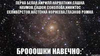 лерка белая,кирилл нарваткин,сашка наумов,сашок соколова,никитос селивёрстов,настёнка корнеева,глазков ромка брооошки навечно:*