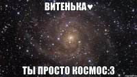 витенька♥ ты просто космос:3