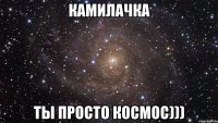 камилачка ты просто космос)))