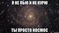 я не пью и не курю ты просто космос