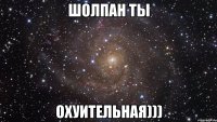 шолпан ты охуительная)))