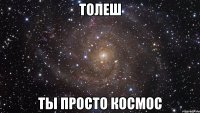 толеш ты просто космос