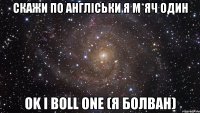 скажи по англіськи я м*яч один ok i boll one (я болван)